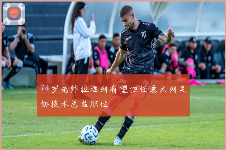 74岁老帅拉涅利有望担任意大利足协技术总监职位