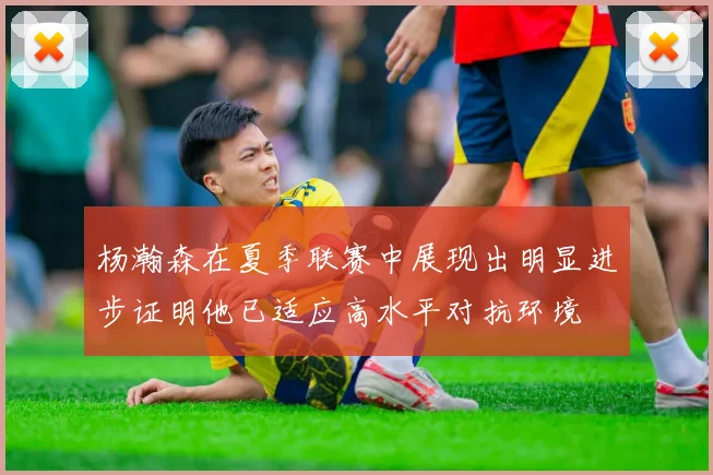 杨瀚森在夏季联赛中展现出明显进步证明他已适应高水平对抗环境