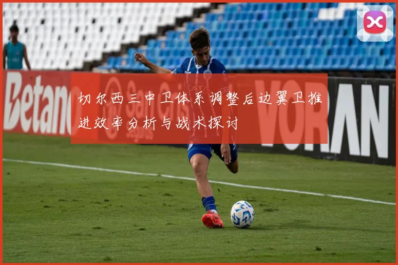 切尔西三中卫体系调整后边翼卫推进效率分析与战术探讨