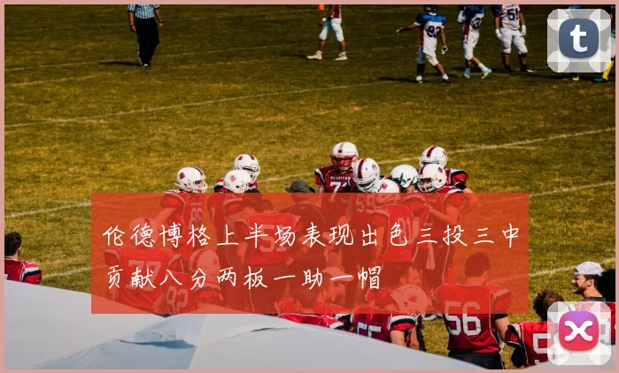 伦德博格上半场表现出色三投三中贡献八分两板一助一帽