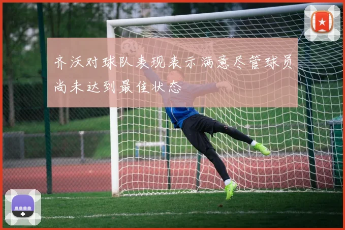 齐沃对球队表现表示满意尽管球员尚未达到最佳状态