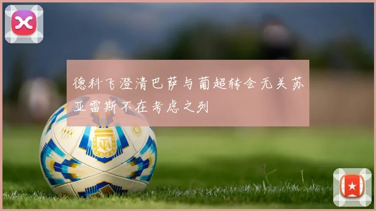 德科飞澄清巴萨与葡超转会无关苏亚雷斯不在考虑之列