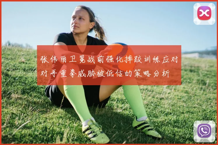 张伟丽卫冕战前强化摔跤训练应对对手重拳威胁被低估的策略分析