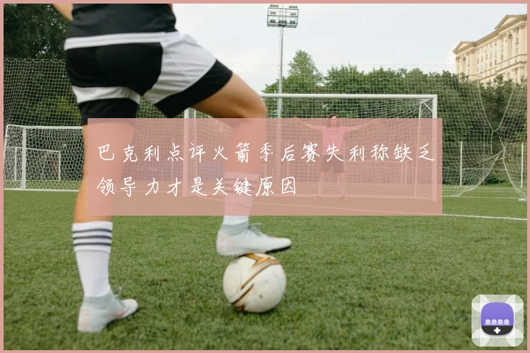 巴克利点评火箭季后赛失利称缺乏领导力才是关键原因