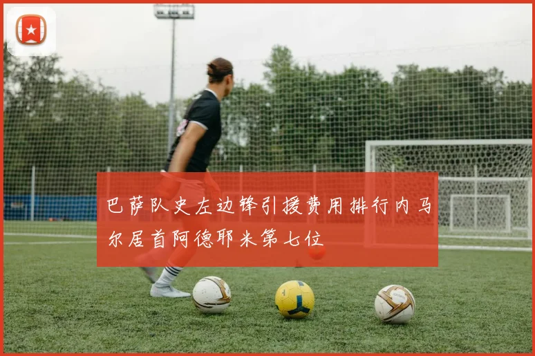 巴萨队史左边锋引援费用排行内马尔居首阿德耶米第七位